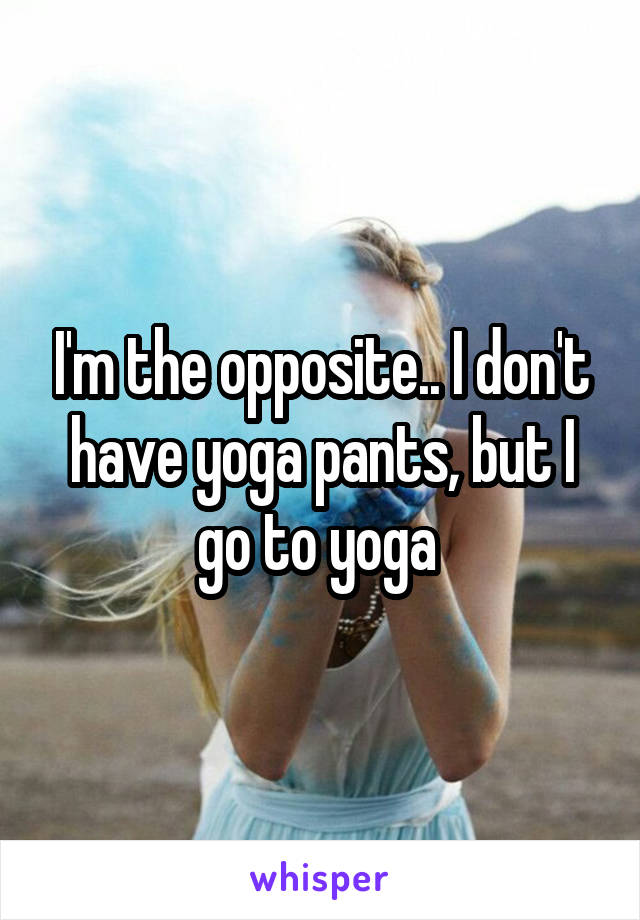 I'm the opposite.. I don't have yoga pants, but I go to yoga 