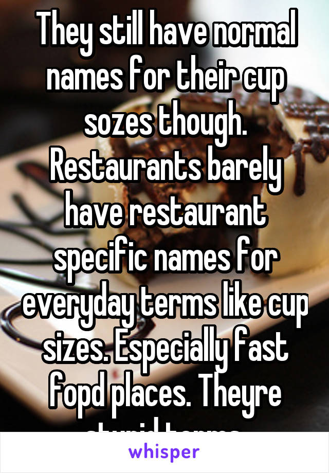 They still have normal names for their cup sozes though. Restaurants barely have restaurant specific names for everyday terms like cup sizes. Especially fast fopd places. Theyre stupid terms.