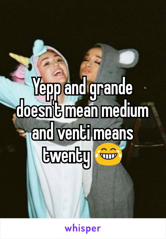 Yepp and grande doesn't mean medium and venti means twenty 😂