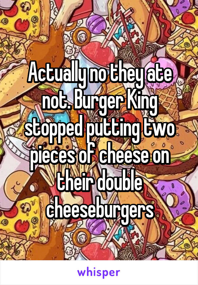 Actually no they ate not. Burger King stopped putting two pieces of cheese on their double cheeseburgers