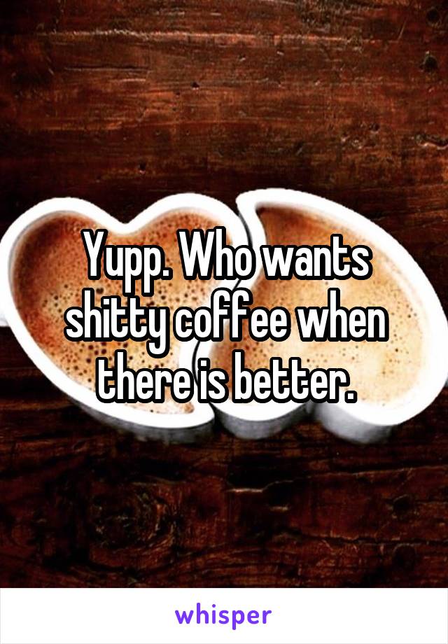 Yupp. Who wants shitty coffee when there is better.