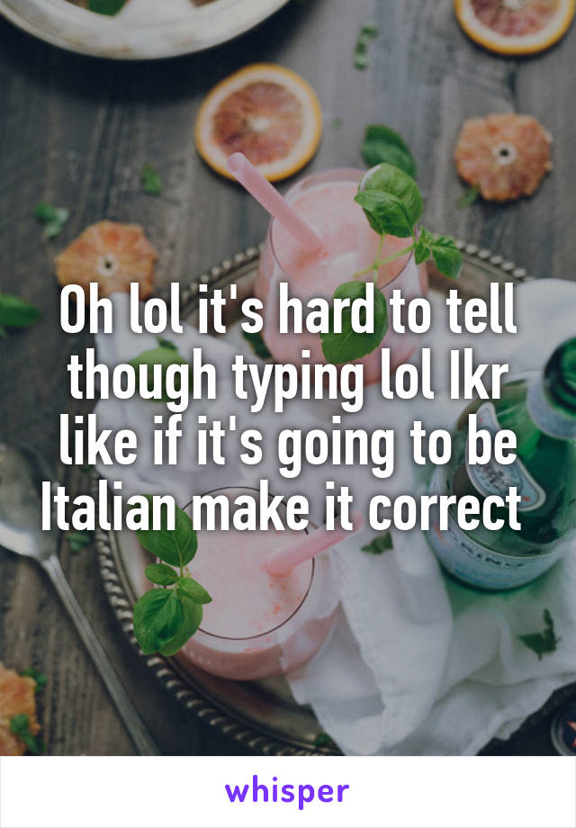 Oh lol it's hard to tell though typing lol Ikr like if it's going to be Italian make it correct 