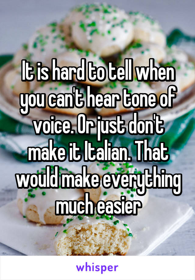 It is hard to tell when you can't hear tone of voice. Or just don't make it Italian. That would make everything much easier