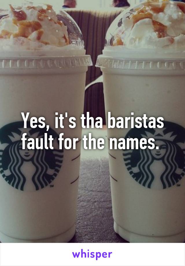 Yes, it's tha baristas fault for the names. 