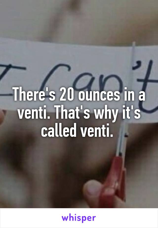 There's 20 ounces in a venti. That's why it's called venti. 