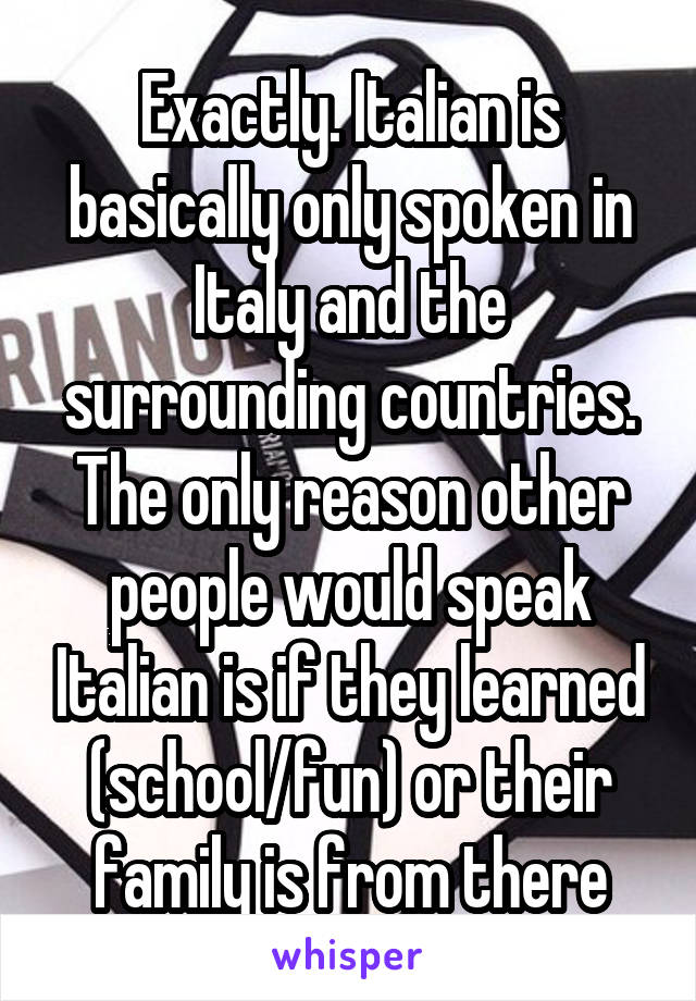 Exactly. Italian is basically only spoken in Italy and the surrounding countries. The only reason other people would speak Italian is if they learned (school/fun) or their family is from there