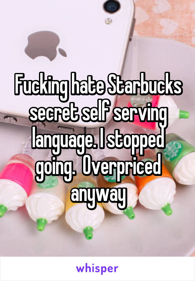 Fucking hate Starbucks secret self serving language. I stopped going.  Overpriced anyway