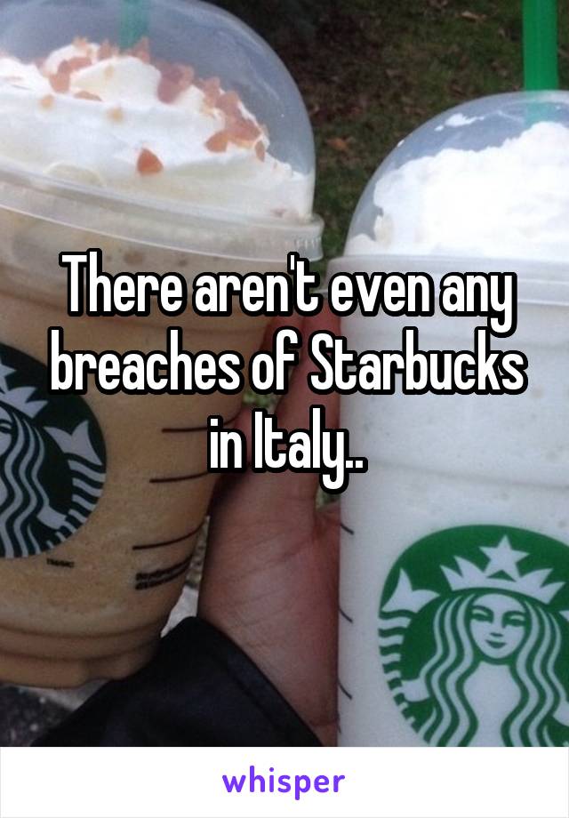 There aren't even any breaches of Starbucks in Italy..
