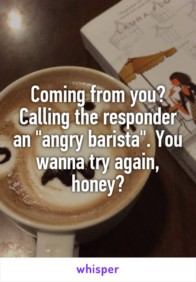 Coming from you? Calling the responder an "angry barista". You wanna try again, honey?