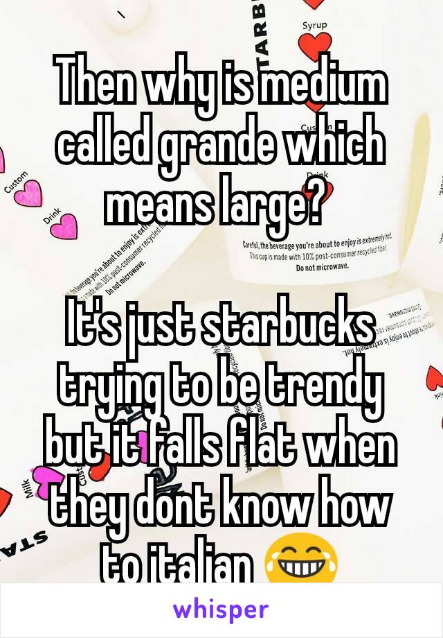 Then why is medium called grande which means large? 

It's just starbucks trying to be trendy but it falls flat when they dont know how to italian 😂