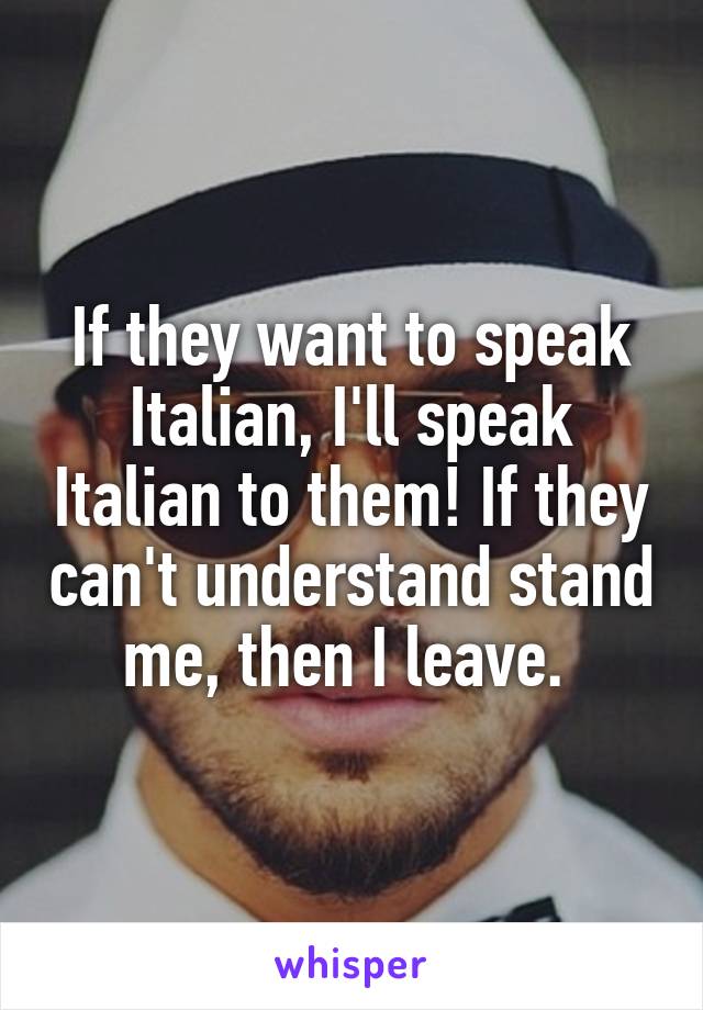 If they want to speak Italian, I'll speak Italian to them! If they can't understand stand me, then I leave. 