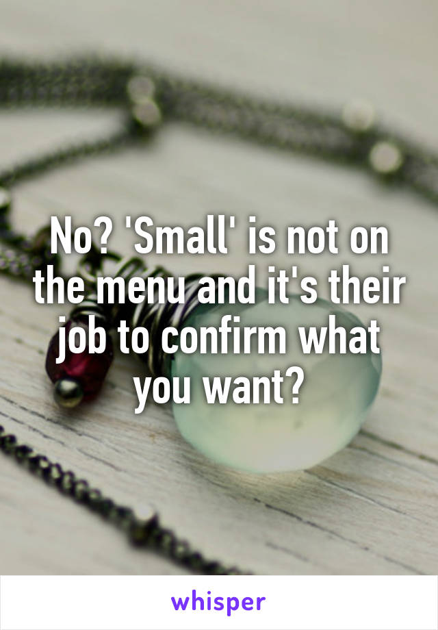 No? 'Small' is not on the menu and it's their job to confirm what you want?