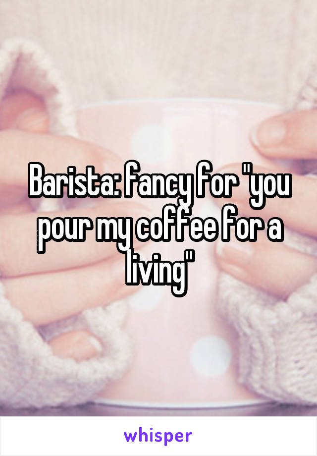 Barista: fancy for "you pour my coffee for a living"