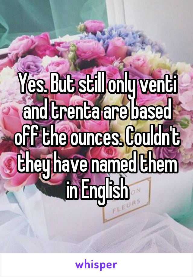 Yes. But still only venti and trenta are based off the ounces. Couldn't they have named them in English