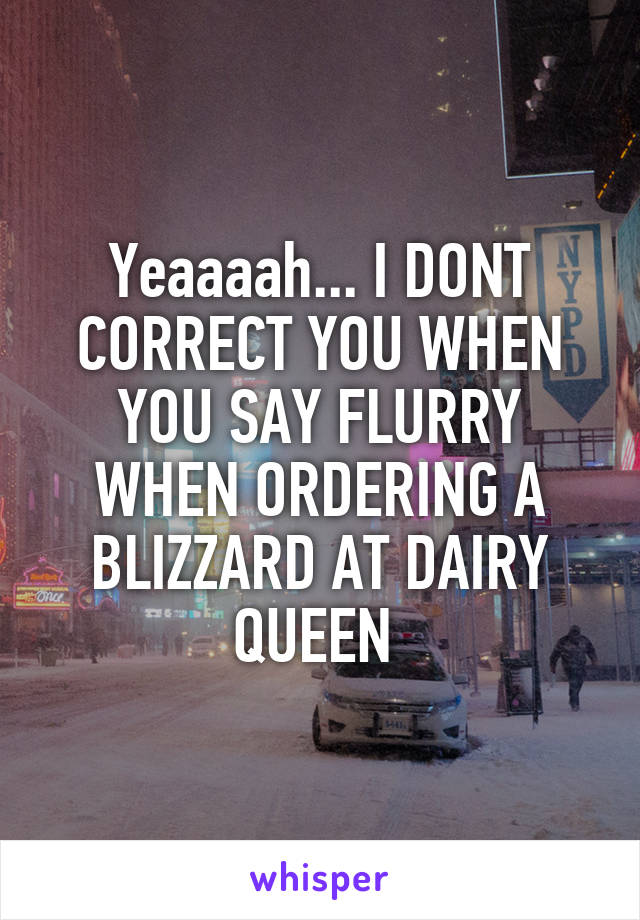 Yeaaaah... I DONT CORRECT YOU WHEN YOU SAY FLURRY WHEN ORDERING A BLIZZARD AT DAIRY QUEEN 