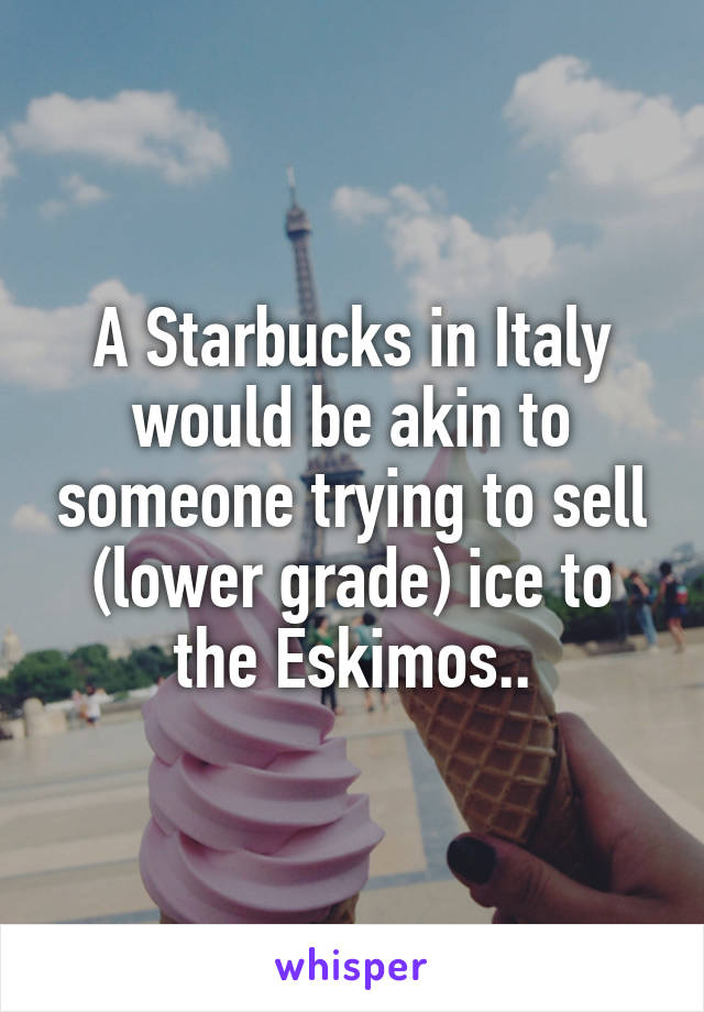 A Starbucks in Italy would be akin to someone trying to sell (lower grade) ice to the Eskimos..