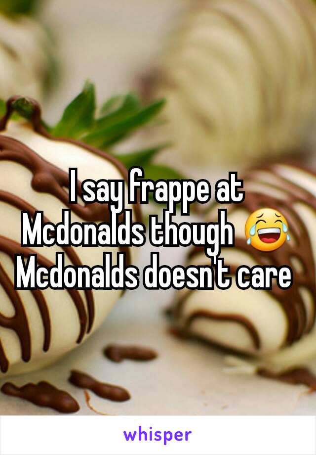 I say frappe at Mcdonalds though 😂 Mcdonalds doesn't care 