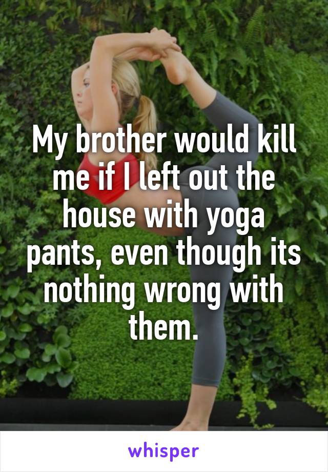 My brother would kill me if I left out the house with yoga pants, even though its nothing wrong with them.