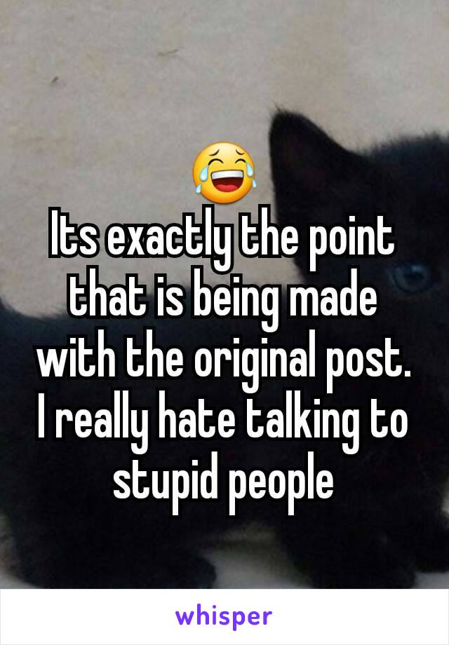 😂
Its exactly the point that is being made with the original post. I really hate talking to stupid people