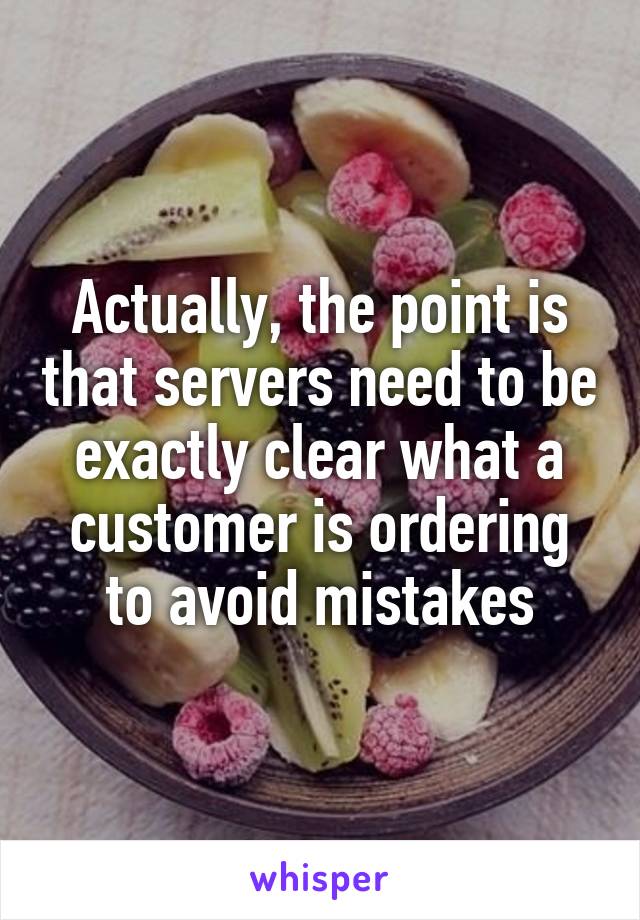 Actually, the point is that servers need to be exactly clear what a customer is ordering to avoid mistakes