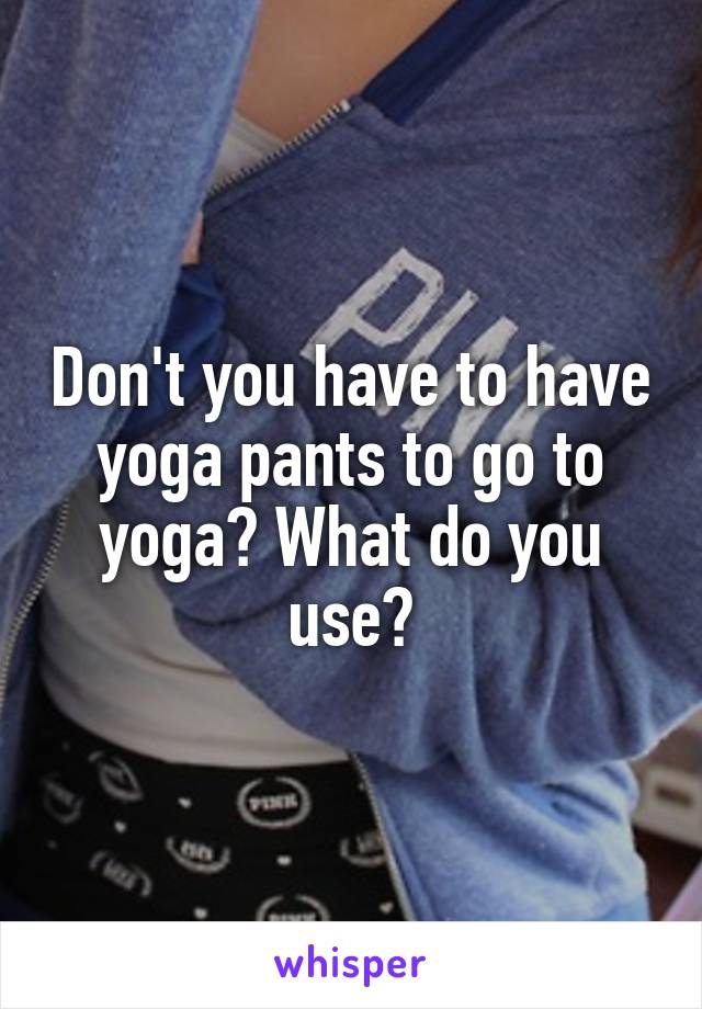 Don't you have to have yoga pants to go to yoga? What do you use?