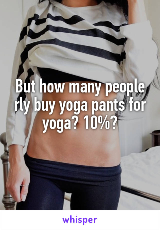 But how many people rly buy yoga pants for yoga? 10%?
