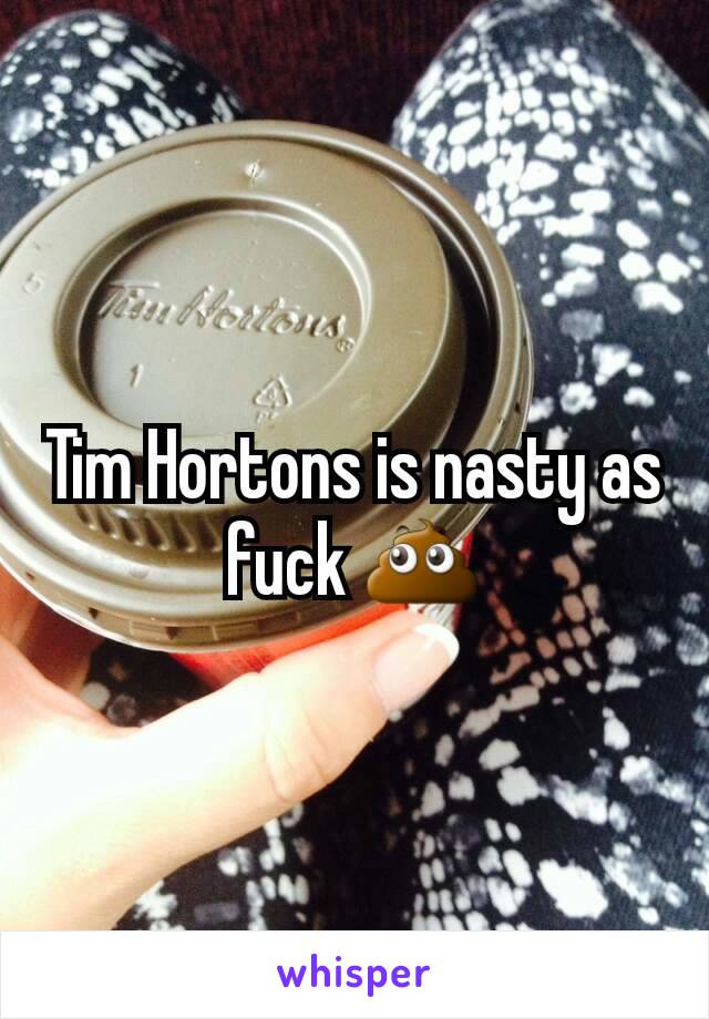 Tim Hortons is nasty as fuck 💩