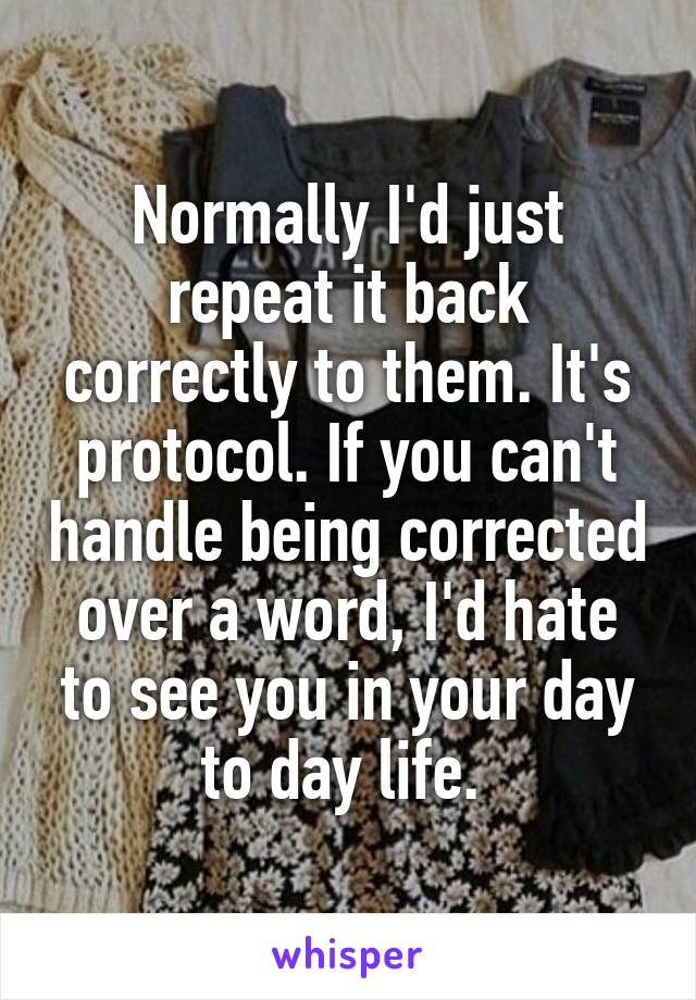 Normally I'd just repeat it back correctly to them. It's protocol. If you can't handle being corrected over a word, I'd hate to see you in your day to day life. 