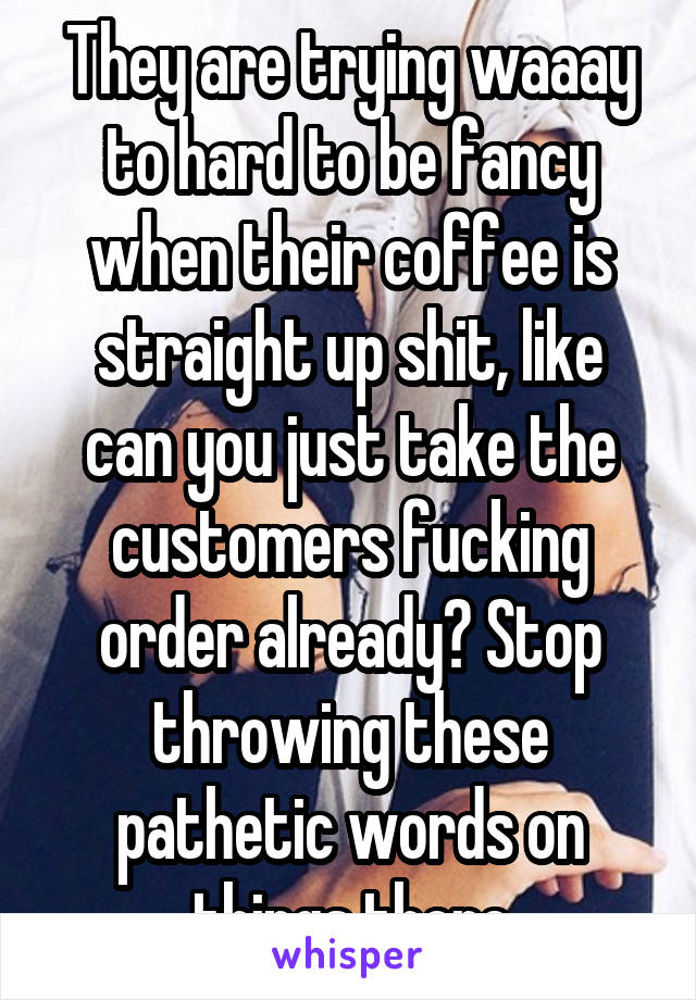 They are trying waaay to hard to be fancy when their coffee is straight up shit, like can you just take the customers fucking order already? Stop throwing these pathetic words on things there