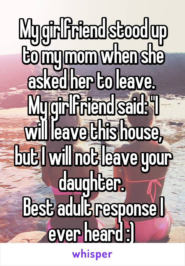 My girlfriend stood up to my mom when she asked her to leave. 
My girlfriend said: "I will leave this house, but I will not leave your daughter. 
Best adult response I ever heard :) 