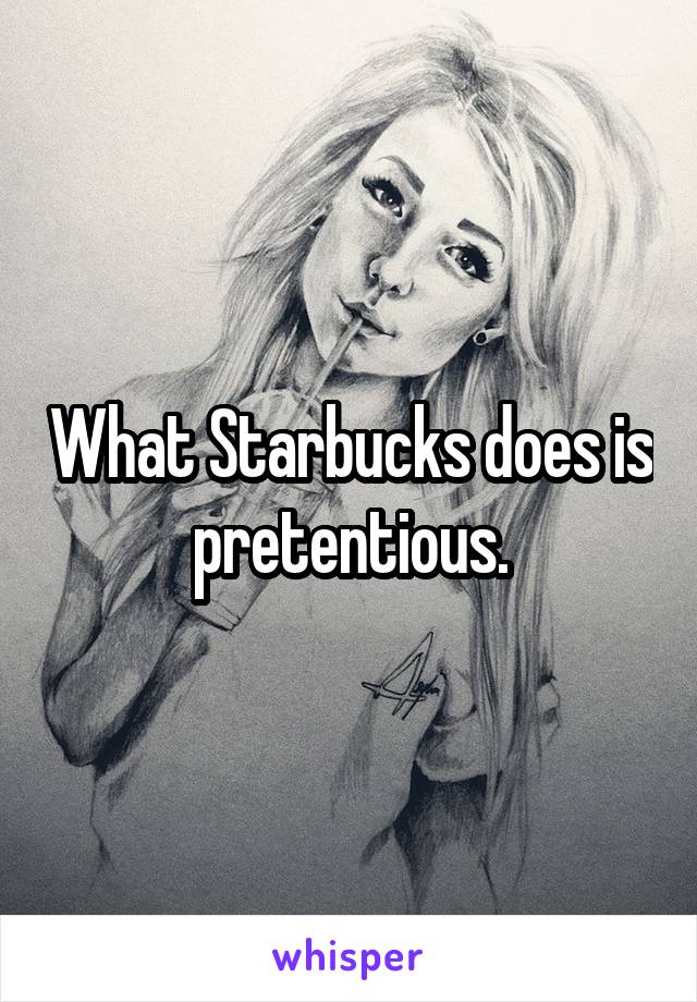 What Starbucks does is pretentious.