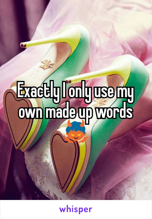 Exactly I only use my own made up words
👿