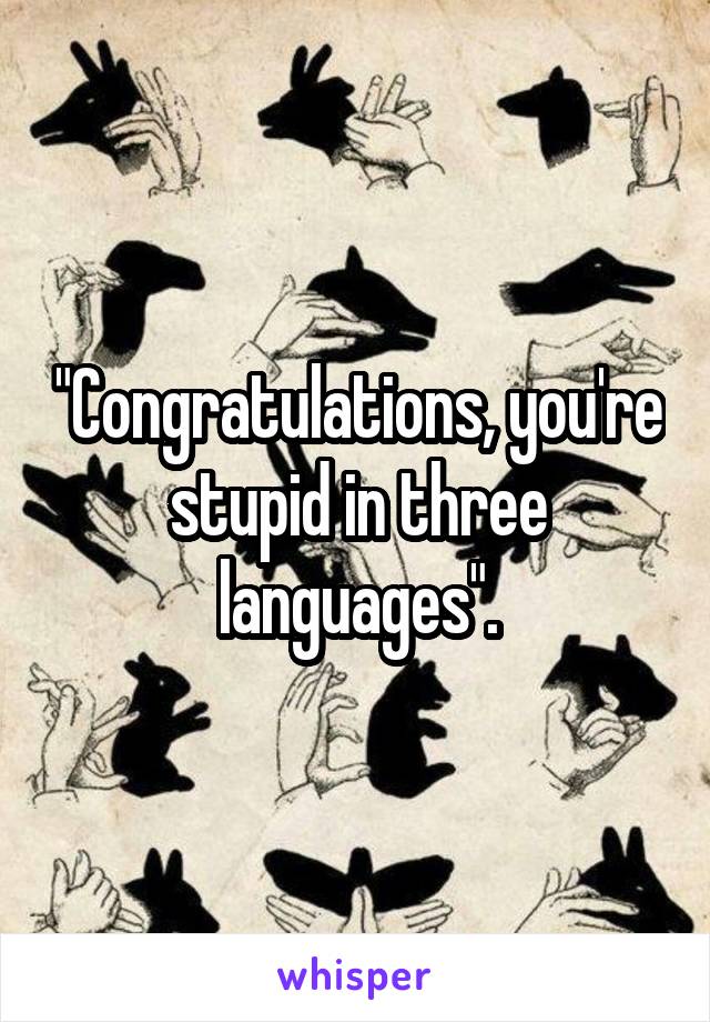 "Congratulations, you're stupid in three languages".