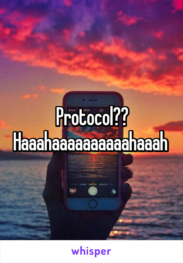 Protocol?? Haaahaaaaaaaaaahaaah 