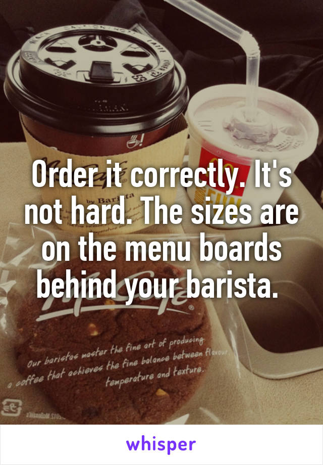 Order it correctly. It's not hard. The sizes are on the menu boards behind your barista. 