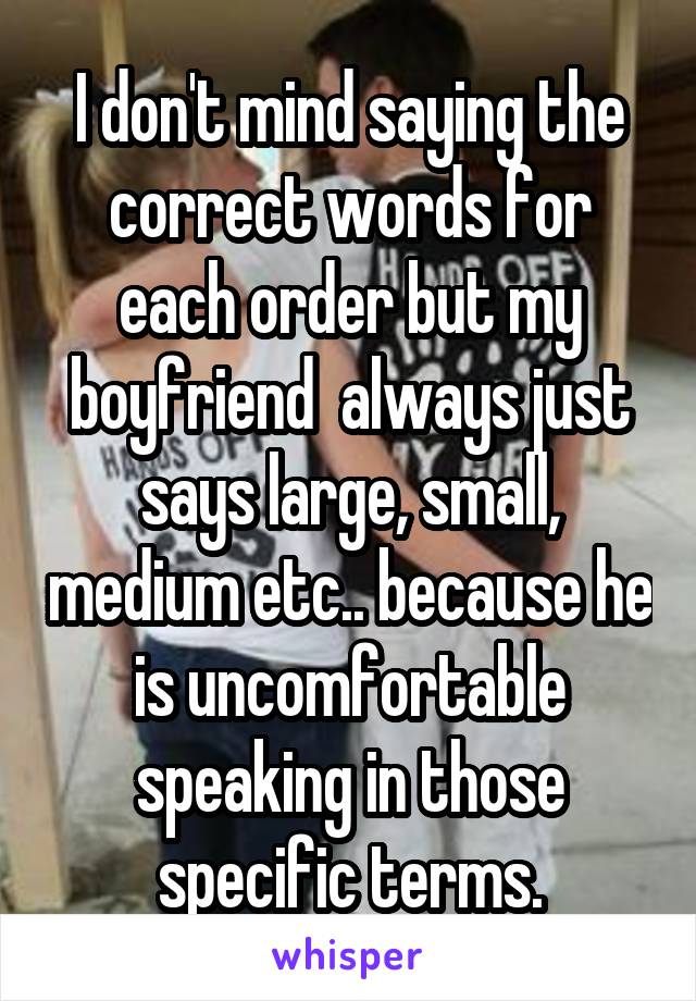 I don't mind saying the correct words for each order but my boyfriend  always just says large, small, medium etc.. because he is uncomfortable speaking in those specific terms.