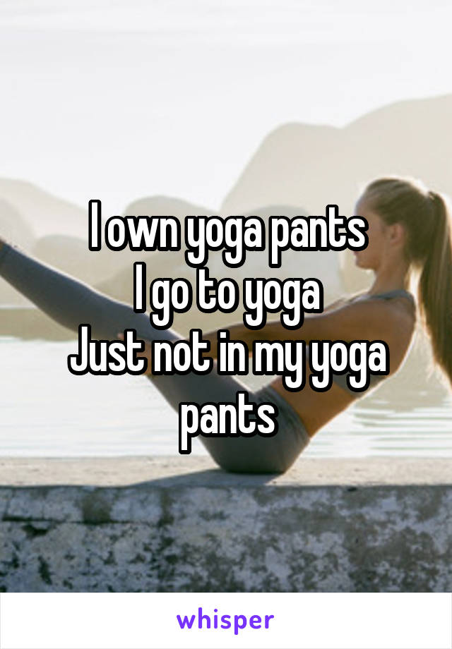 I own yoga pants
I go to yoga
Just not in my yoga pants