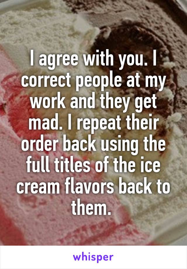 I agree with you. I correct people at my work and they get mad. I repeat their order back using the full titles of the ice cream flavors back to them. 