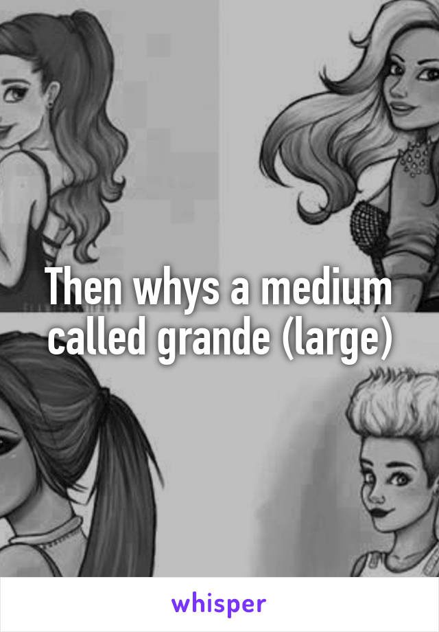 Then whys a medium called grande (large)