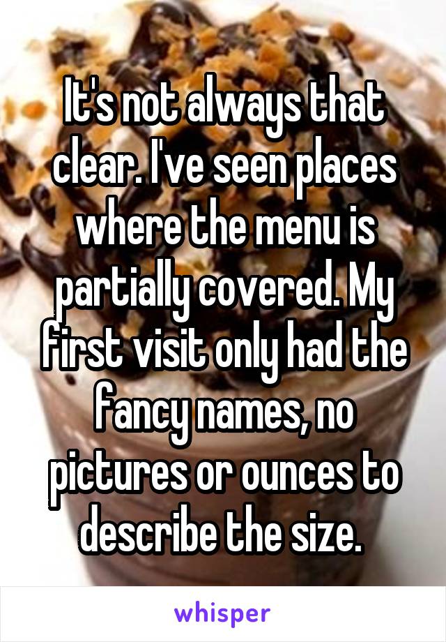 It's not always that clear. I've seen places where the menu is partially covered. My first visit only had the fancy names, no pictures or ounces to describe the size. 