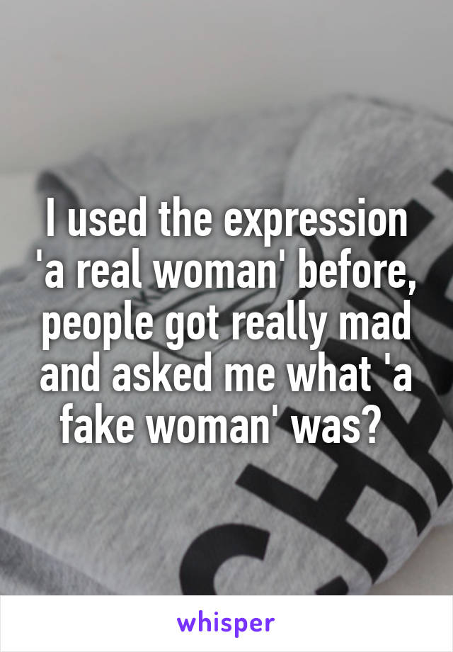 I used the expression 'a real woman' before, people got really mad and asked me what 'a fake woman' was? 