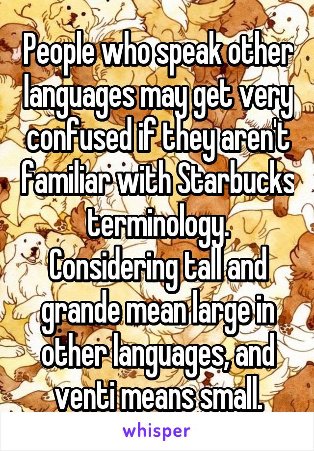 People who speak other languages may get very confused if they aren't familiar with Starbucks terminology. Considering tall and grande mean large in other languages, and venti means small.