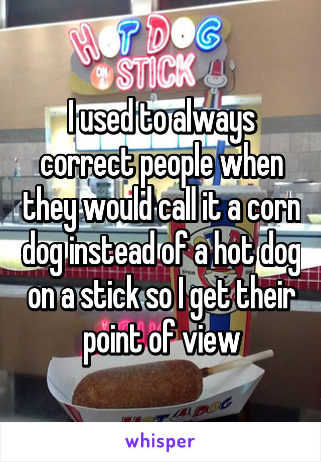 I used to always correct people when they would call it a corn dog instead of a hot dog on a stick so I get their point of view