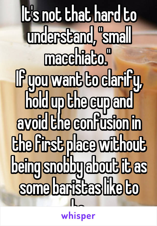 It's not that hard to understand, "small macchiato." 
If you want to clarify, hold up the cup and avoid the confusion in the first place without being snobby about it as some baristas like to be.