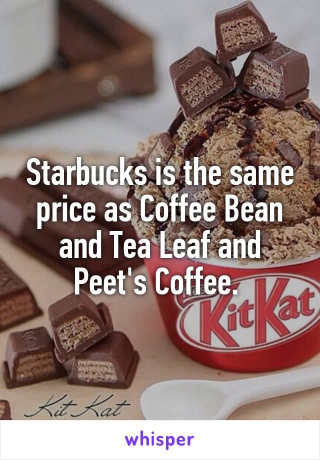 Starbucks is the same price as Coffee Bean and Tea Leaf and Peet's Coffee. 