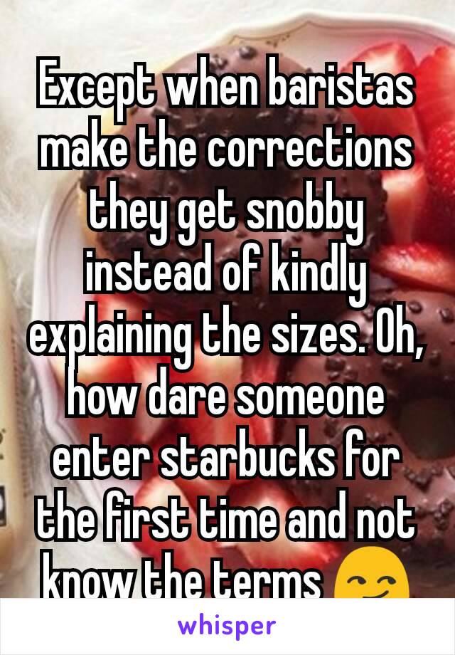 Except when baristas make the corrections they get snobby instead of kindly explaining the sizes. Oh, how dare someone enter starbucks for the first time and not know the terms 😏