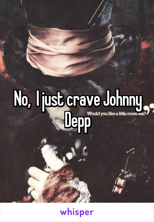 No,  I just crave Johnny Depp