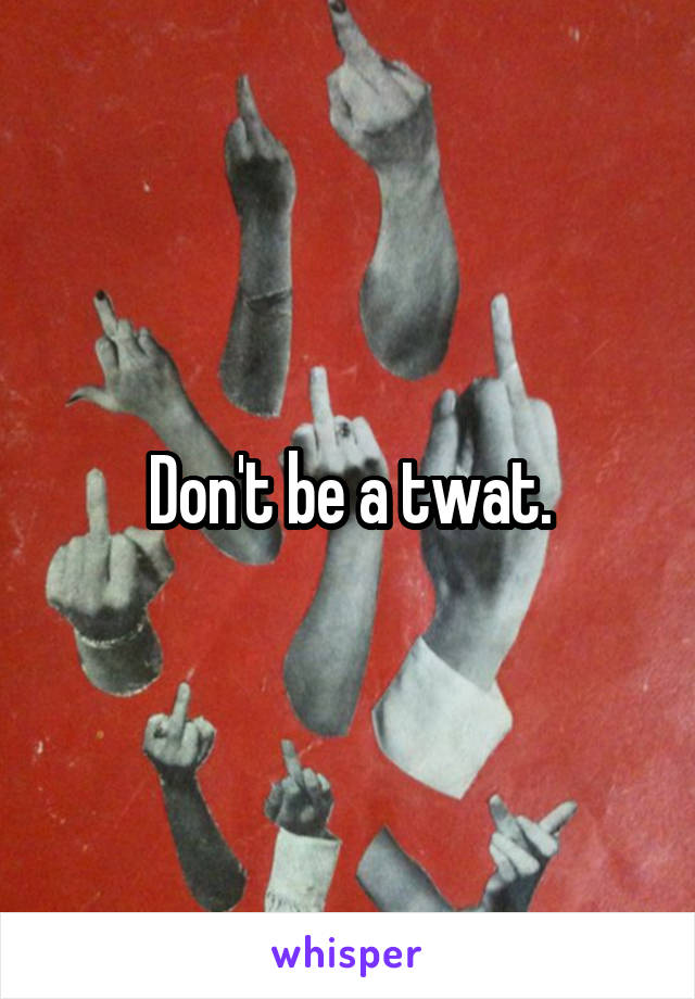 Don't be a twat.