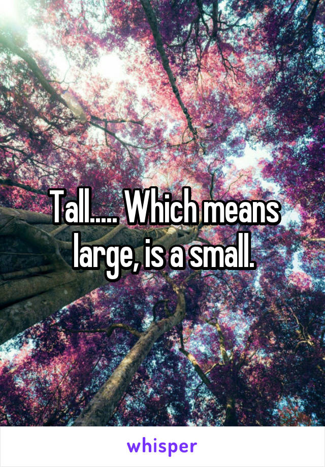 Tall..... Which means large, is a small.