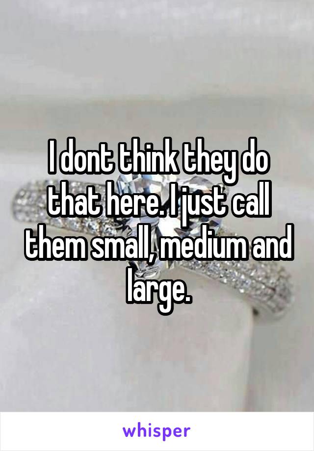 I dont think they do that here. I just call them small, medium and large.